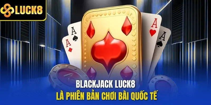 Blackjack LUCK8 là phiên bản chơi bài quốc tế