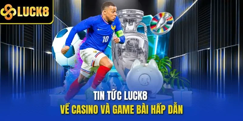 Tin tức LUCK8 về casino và game bài hấp dẫn